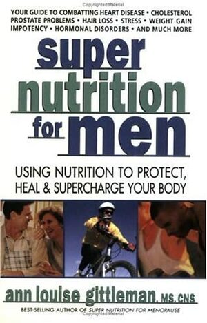 Super Nutrition for Men: Using Nutrition to Protect, Heal, and Supercharge Your Body by Ann Louise Gittleman