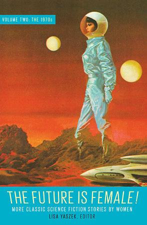 The Future Is Female! Volume Two, The 1970s: More Classic Science Fiction Stories By Women by Lisa Yaszek