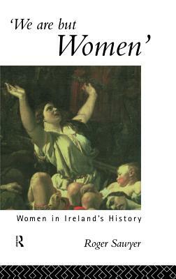 We Are But Women: Women in Ireland's History by Roger Sawyer