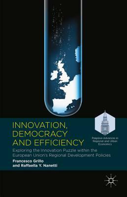 Innovation, Democracy and Efficiency: Exploring the Innovation Puzzle Within the European Union's Regional Development Policies by Raffaella Y. Nanetti, Francesco Grillo