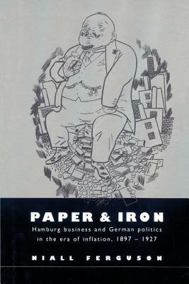 Paper and Iron: Hamburg Business and German Politics in the Era of Inflation, 1897-1927 by Niall Ferguson