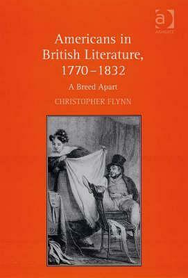 Americans in British Literature, 1770-1832: A Breed Apart by Christopher Flynn