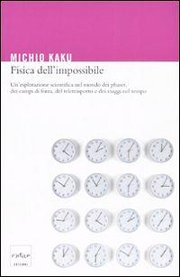 Fisica dell'impossibile. Un'esplorazione scientifica nel mondo dei phaser, dei campi di forza, del teletrasporto e dei viaggi nel tempo. by Michio Kaku