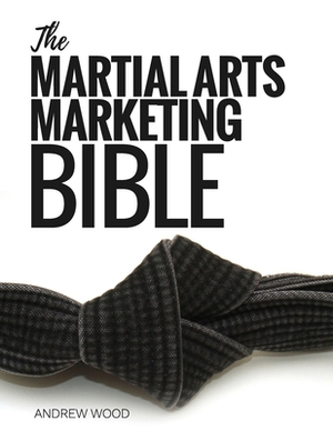 The Martial Arts Marketing Bible by Andrew Wood