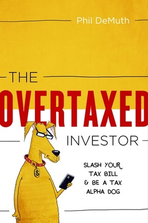 The Overtaxed Investor: Slash Your Tax Bill & Be a Tax Alpha Dog by Phil DeMuth