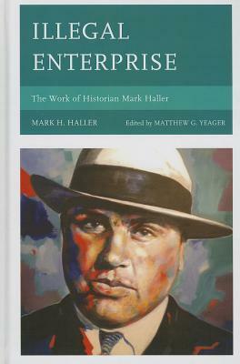 Illegal Enterprise: The Work of Historian Mark Haller by Matthew G. Yeager, Mark H. Haller