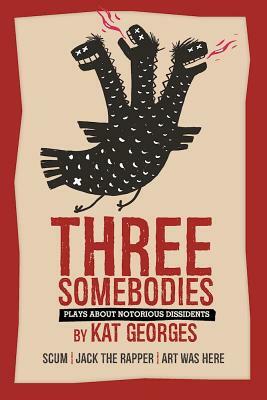 Three Somebodies: Plays about Notorious Dissidents: Scum - Jack the Rapper - Art Was Here by Kat Georges
