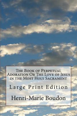 The Book of Perpetual Adoration Or The Love of Jesus in the Most Holy Sacrament: Large Print Edition by Henri-Marie Boudon