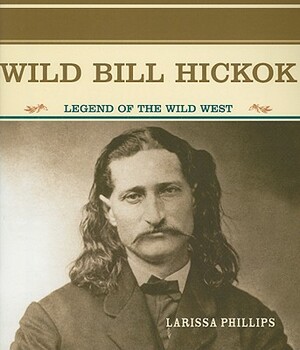 Wild Bill Hickok: Legend of the Wild West by Larissa Phillips
