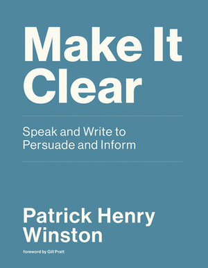 Make It Clear: Speak and Write to Persuade and Inform by Patrick Henry Winston
