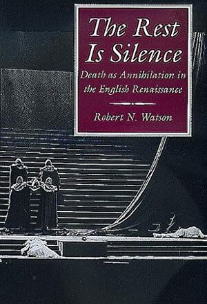 The Rest Is Silence: Death as Annihilation in the English Renaissance by Robert N. Watson