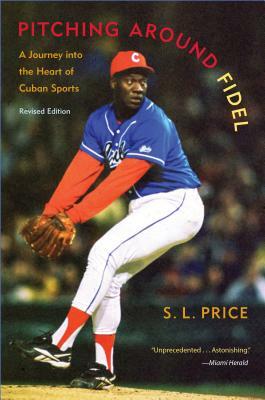 Pitching Around Fidel: A Journey Into the Heart of Cuban Sports by S. L. Price