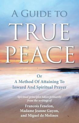 A Guide to True Peace: A Method of Attaining to Inward and Spiritual Prayer by Miguel Molinos, Jeanne Guyon, Francois Fenelon