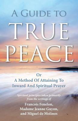 A Guide to True Peace: A Method of Attaining to Inward and Spiritual Prayer by Miguel Molinos, Jeanne Guyon, François Fénelon