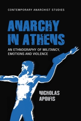 Anarchy in Athens: An ethnography of militancy, emotions and violence by Nicholas Apoifis