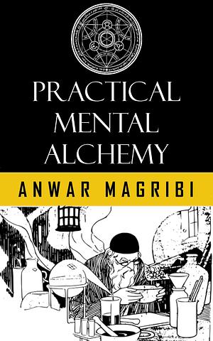 Practical Mental Alchemy: Techniques from The Kybalion by Three Initiates, Anwar Magribi, Anwar Magribi