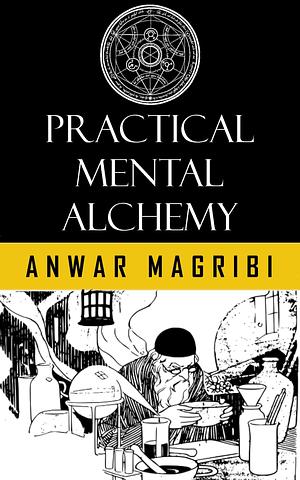 Practical Mental Alchemy: Techniques from The Kybalion by Anwar Magribi, Anwar Magribi, Three Initiates