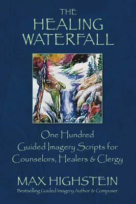 The Healing Waterfall, Volume 1: 100 Guided Imagery Scripts for Counselors, Healers & Clergy by Max Highstein