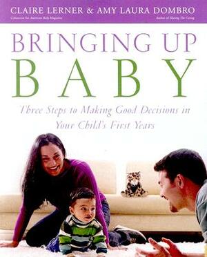 Bringing Up Baby: Three Steps to Making Good Decisions in Your Child's First Years by Amy Laura Dombro, Claire Lerner