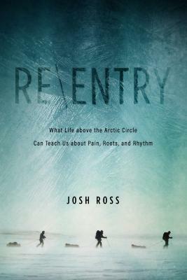 Re-Entry: What Life Above the Arctic Circle Can Teach Us about Pain, Roots, and Rhythm by Josh Ross