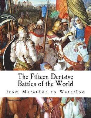 The Fifteen Decisive Battles of the World: from Marathon to Waterloo by Edward Creasy
