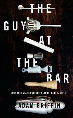 The Guy at the Bar: Notes from a father who lost a lot, but gained a little. by Adam Griffin