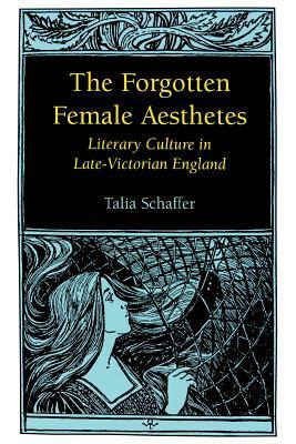 Forgotten Female Aesthetes: Literary Culture in Late-Victorian England by Talia Schaffer