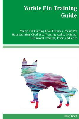 Yorkie Pin Training Guide Yorkie Pin Training Book Features: Yorkie Pin Housetraining, Obedience Training, Agility Training, Behavioral Training, Tric by Harry Scott