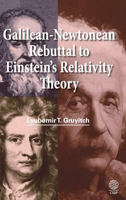 Galilean-Newtonean Rebuttal to Einstein's Relativity Theory by T. Gruyitch Lyubomir, L. T. Gruiich, Lyubomir T. Gruyitch