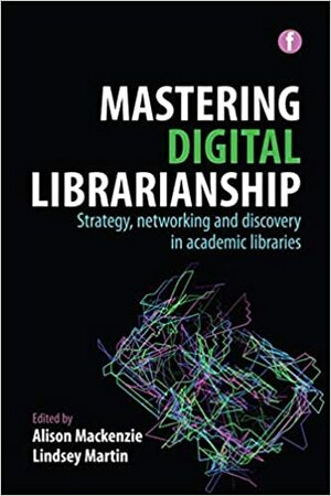 Mastering Digital Librarianship: Strategy, Networking and Discovery in Academic Libraries by Lindsey Martin, Alison MacKenzie