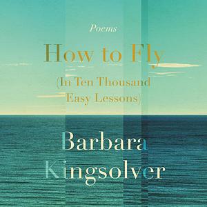  How to Fly (in Ten Thousand Easy Lessons) by Barbara Kingsolver