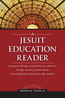 A Jesuit Education Reader: Contemporary Writings on the Jesuit Mission in Education, Principles, the Issue of Catholic Identity, Practical Applic by George W. Traub