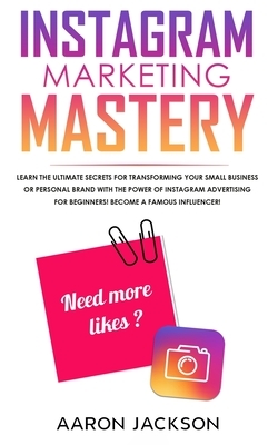 Instagram Marketing Mastery: Learn the Ultimate Secrets for Transforming Your Small Business or Personal Brand With the Power of Instagram Advertis by Aaron Jackson