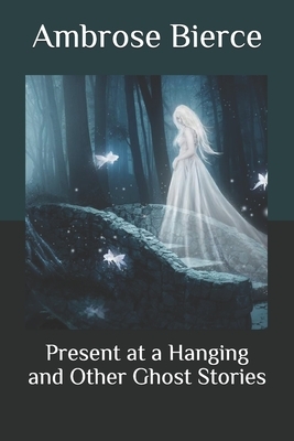 Present at a Hanging and Other Ghost Stories by Ambrose Bierce