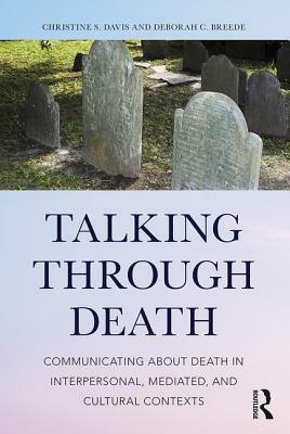 Talking Through Death: Communicating about Death in Interpersonal, Mediated, and Cultural Contexts by Deborah C. Breede, Christine S. Davis