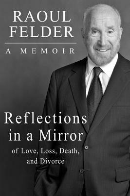 Reflections in a Mirror: Of Love, Loss, Death and Divorce by Raoul Lionel Felder