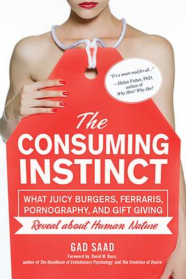 The Consuming Instinct: What Juicy Burgers, Ferraris, Pornography, and Gift Giving Reveal about Human Nature by Gad Saad