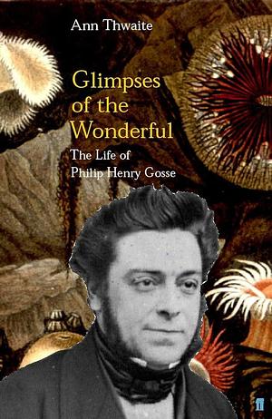 Glimpses of the Wonderful: The Life of Philip Henry Gosse, 1810-1888 by Ann Thwaite