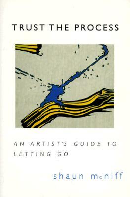 Trust the Process: An Artist's Guide to Letting Go by Shaun McNiff