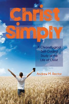 Christ Simply: A Chronological Self-Guided Study of the Life of Christ by Andrew M. Rector