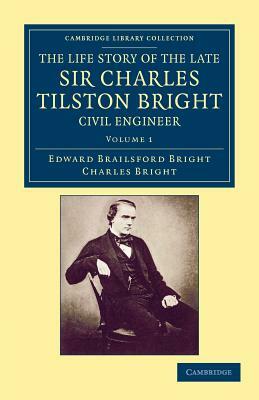 The Life Story of the Late Sir Charles Tilston Bright, Civil Engineer - Volume 1 by Edward Brailsford Bright, Charles Bright