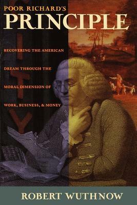 Poor Richard's Principle: Recovering the American Dream Through the Moral Dimension of Work, Business, and Money by Robert Wuthnow