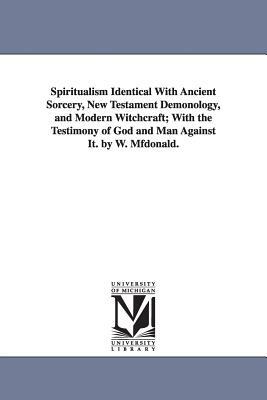 Spiritualism Identical with Ancient Sorcery, New Testament Demonology, and Modern Witchcraft; With the Testimony of God and Man Against It. by W. Mfdo by W. (William) McDonald, William McDonald