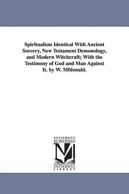 Spiritualism Identical with Ancient Sorcery, New Testament Demonology, and Modern Witchcraft; With the Testimony of God and Man Against It. by W. Mfdo by William McDonald, W. (William) McDonald