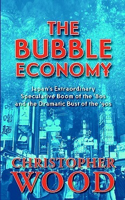 The Bubble Economy: Japan's Extraordinary Speculative Boom of the '80s and the Dramatic Bust of the '90s by Christopher Wood
