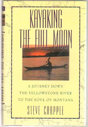 Kayaking the Full Moon: A Journey Down the Yellowstone River to the Soul of Montana by Steve Chapple