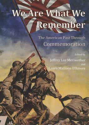We Are What We Remember: The American Past Through Commemoration by 