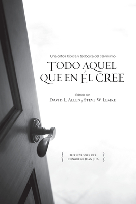 Todo Aquel Que En Él Cree: Una Critica Bíblica Y Teológica a Los Cinco Puntos del Calvinismo by Steve W. Lemke, David L. Allen