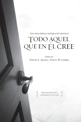 Todo Aquel Que En Él Cree: Una Critica Bíblica Y Teológica a Los Cinco Puntos del Calvinismo by David L. Allen, Steve W. Lemke