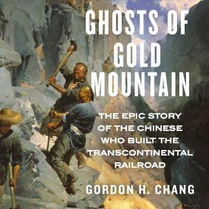 Ghosts of Gold Mountain: The Epic Story of the Chinese Who Built the Transcontinental Railroad by Gordon H. Chang